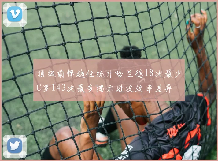 顶级前锋越位统计哈兰德18次最少C罗143次最多揭示进攻效率差异