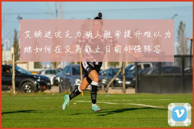 艾顿进攻乏力湖人胜率提升难以为继如何在交易截止日前补强阵容