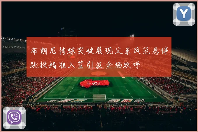 布朗尼持球突破展现父亲风范急停跳投精准入筐引发全场欢呼