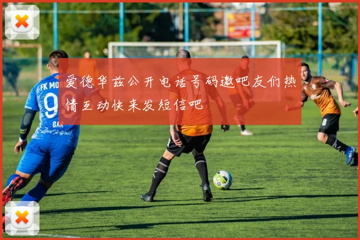 爱德华兹公开电话号码邀吧友们热情互动快来发短信吧