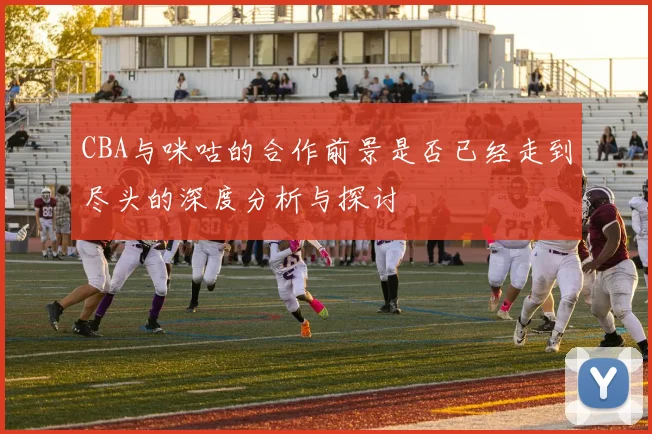 CBA与咪咕的合作前景是否已经走到尽头的深度分析与探讨