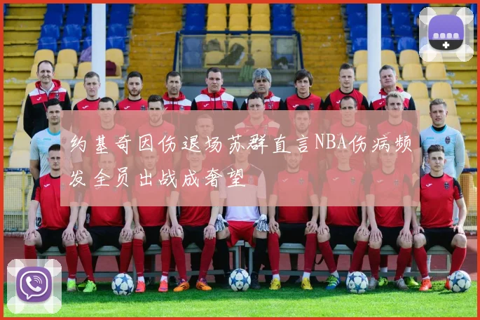 约基奇因伤退场苏群直言NBA伤病频发全员出战成奢望