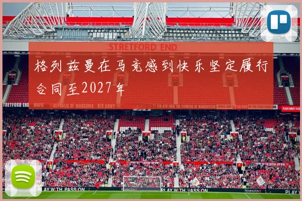 格列兹曼在马竞感到快乐坚定履行合同至2027年