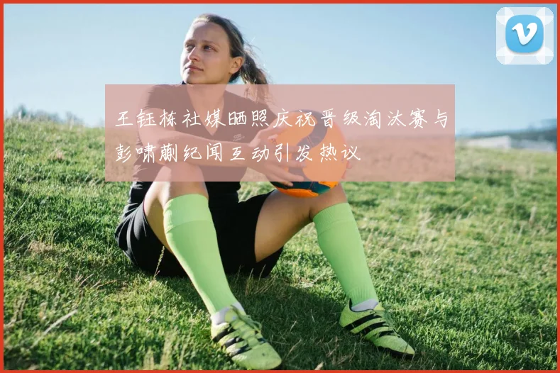 王钰栋社媒晒照庆祝晋级淘汰赛与彭啸蒯纪闻互动引发热议