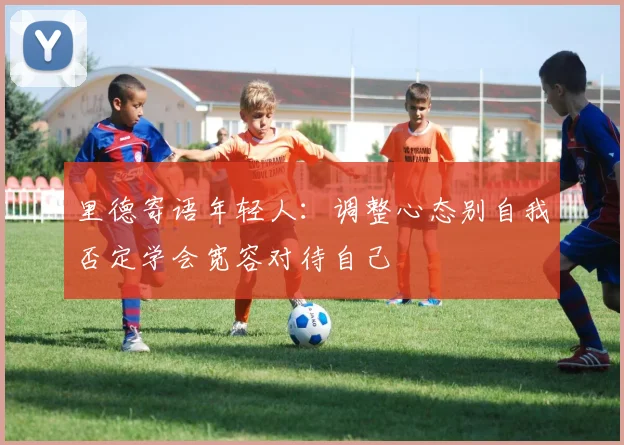 里德寄语年轻人：调整心态别自我否定学会宽容对待自己