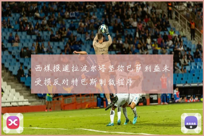 西媒报道拉波尔塔坚称巴萨利益未受损反对特巴斯制裁程序