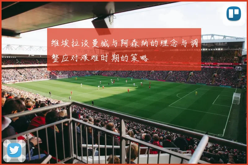 维埃拉谈曼城与阿森纳的理念与调整应对艰难时期的策略