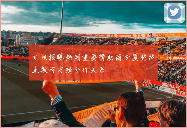 电讯报曝热刺重要赞助商今夏将终止数百万镑合作关系