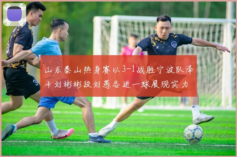 山东泰山热身赛以3-1战胜宁波队泽卡刘彬彬段刘愚各进一球展现实力