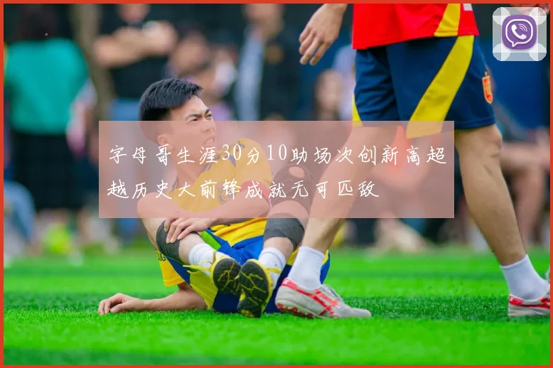 字母哥生涯30分10助场次创新高超越历史大前锋成就无可匹敌