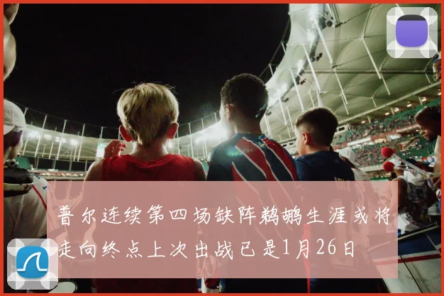 普尔连续第四场缺阵鹈鹕生涯或将走向终点上次出战已是1月26日
