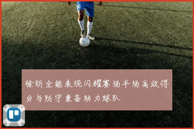 徐昕全能表现闪耀赛场半场高效得分与防守兼备助力球队