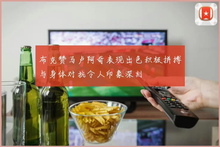 布克赞马卢阿奇表现出色积极拼搏与身体对抗令人印象深刻