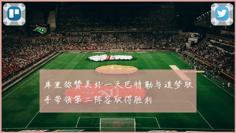库里称赞美好一天巴特勒与追梦联手带领第二阵容取得胜利
