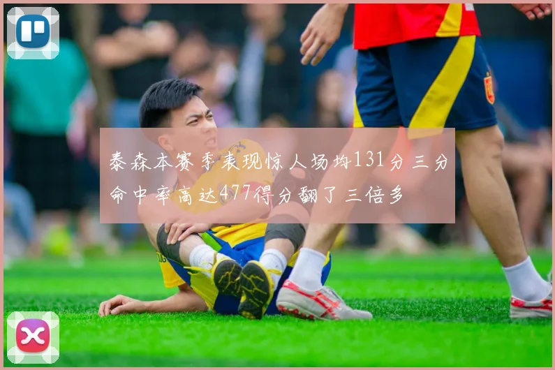 泰森本赛季表现惊人场均131分三分命中率高达477得分翻了三倍多