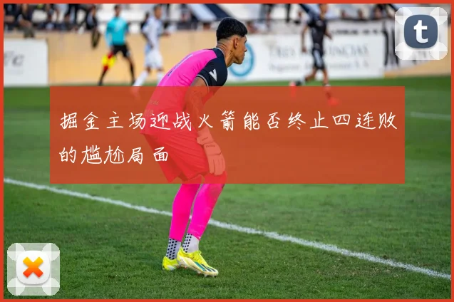 掘金主场迎战火箭能否终止四连败的尴尬局面