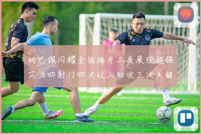 姆巴佩闪耀全场梅开二度展现超强实力四射门四次过人助攻三次关键传球