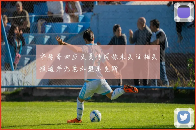 字母哥回应交易传闻称未关注相关报道并无意加盟尼克斯