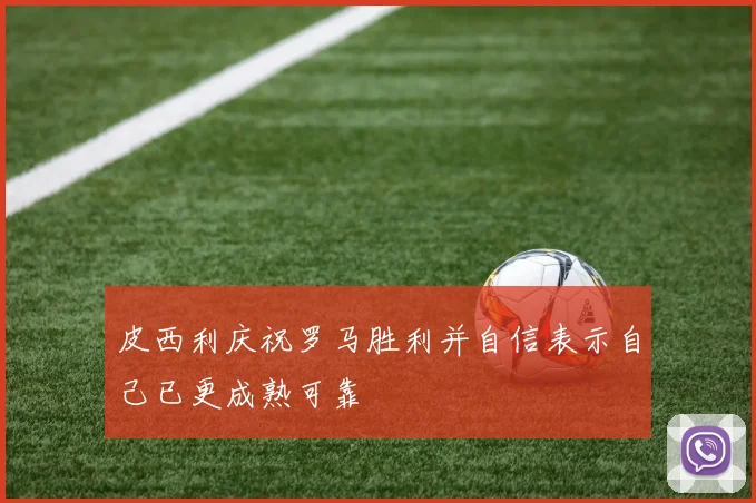 皮西利庆祝罗马胜利并自信表示自己已更成熟可靠