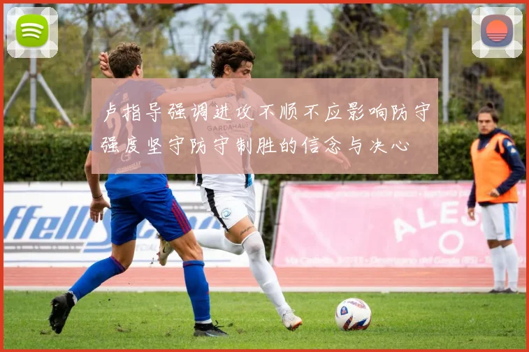 卢指导强调进攻不顺不应影响防守强度坚守防守制胜的信念与决心
