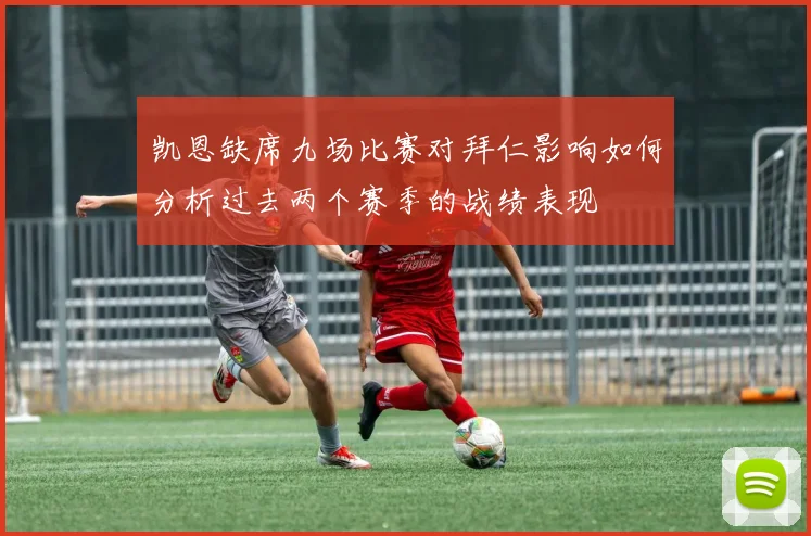 凯恩缺席九场比赛对拜仁影响如何分析过去两个赛季的战绩表现