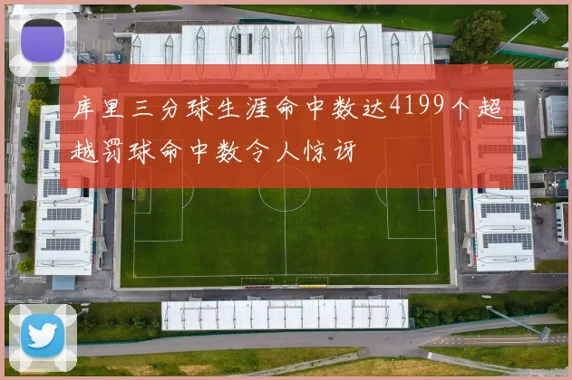 库里三分球生涯命中数达4199个超越罚球命中数令人惊讶