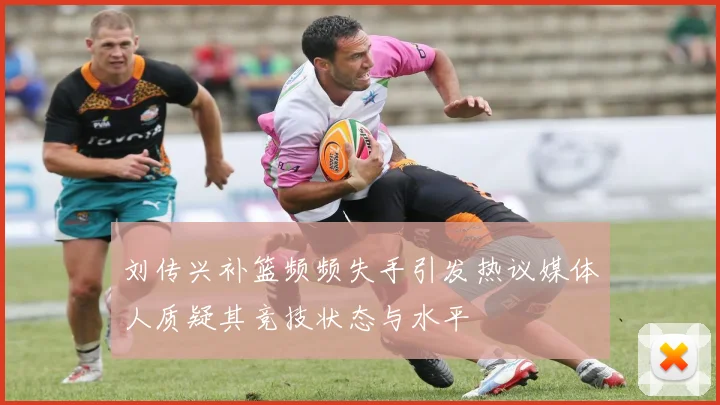 刘传兴补篮频频失手引发热议媒体人质疑其竞技状态与水平