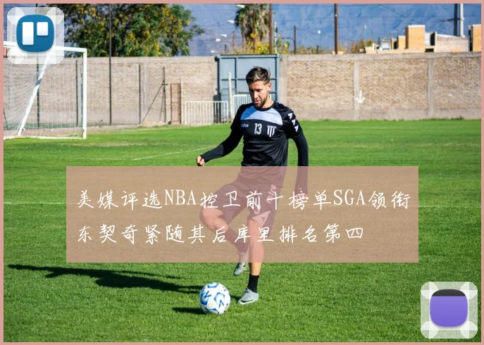 美媒评选NBA控卫前十榜单SGA领衔东契奇紧随其后库里排名第四