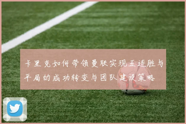 卡里克如何带领曼联实现五连胜与平局的成功转变与团队建设策略