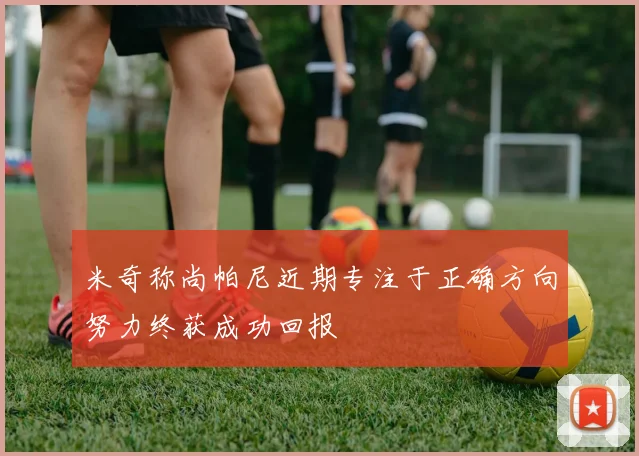 米奇称尚帕尼近期专注于正确方向努力终获成功回报