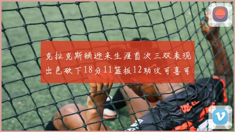 克拉克斯顿迎来生涯首次三双表现出色砍下18分11篮板12助攻可喜可贺
