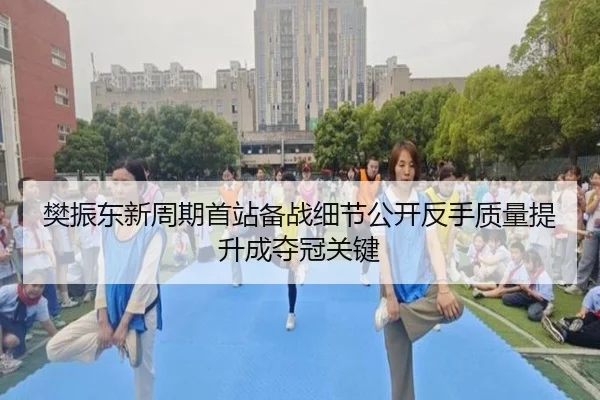 樊振东新周期首站备战细节公开反手质量提升成夺冠关键