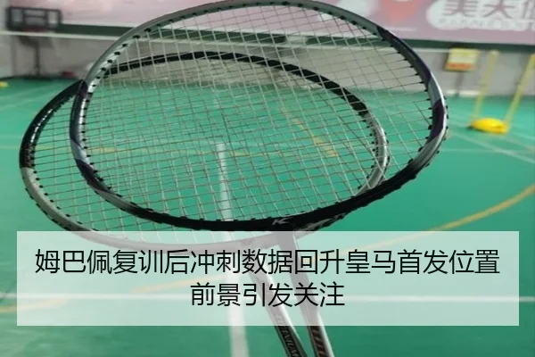姆巴佩复训后冲刺数据回升皇马首发位置前景引发关注 - mksports